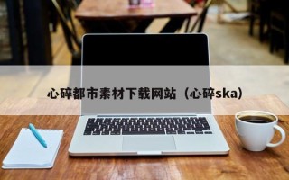 廊坊心碎都市素材下载网站（心碎ska）